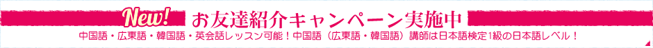 お友達紹介キャンペーン実施中！中国語・広東語・韓国語・英会話レッスン可能！中国語（広東語・韓国語）講師は日本語検定1級の日本語レベル！